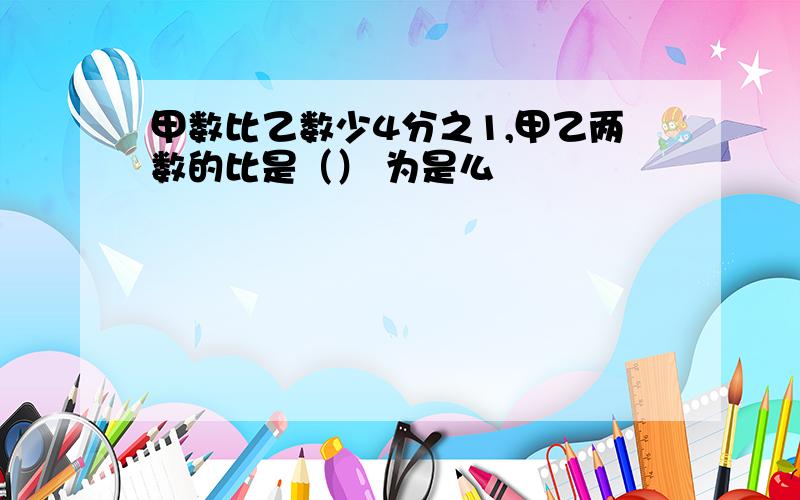 甲数比乙数少4分之1,甲乙两数的比是（） 为是么