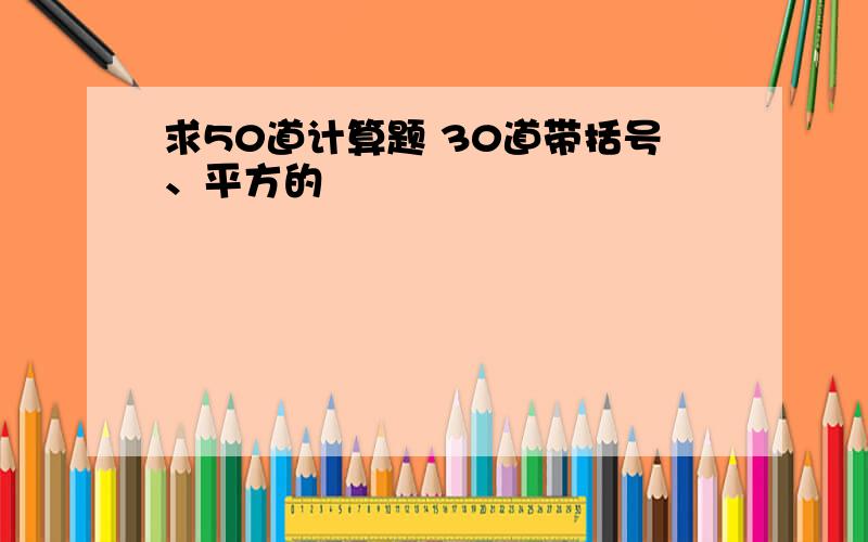 求50道计算题 30道带括号、平方的