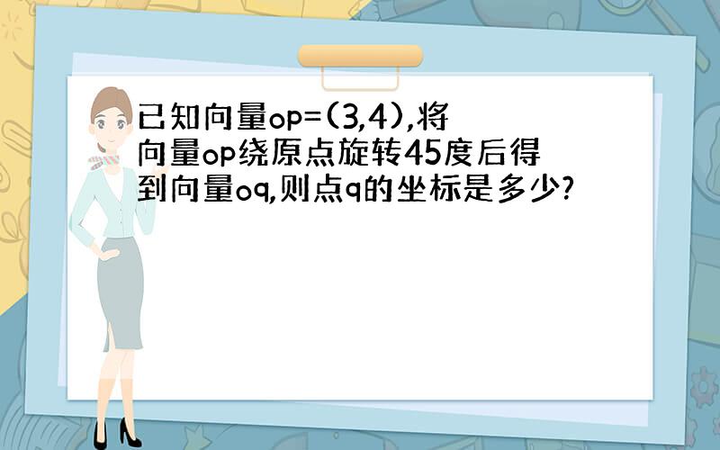 已知向量op=(3,4),将向量op绕原点旋转45度后得到向量oq,则点q的坐标是多少?