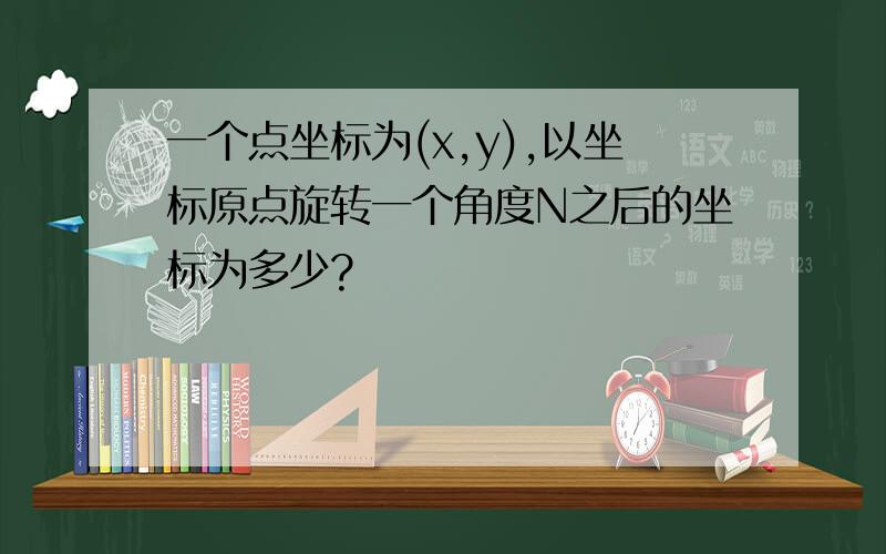 一个点坐标为(x,y),以坐标原点旋转一个角度N之后的坐标为多少?