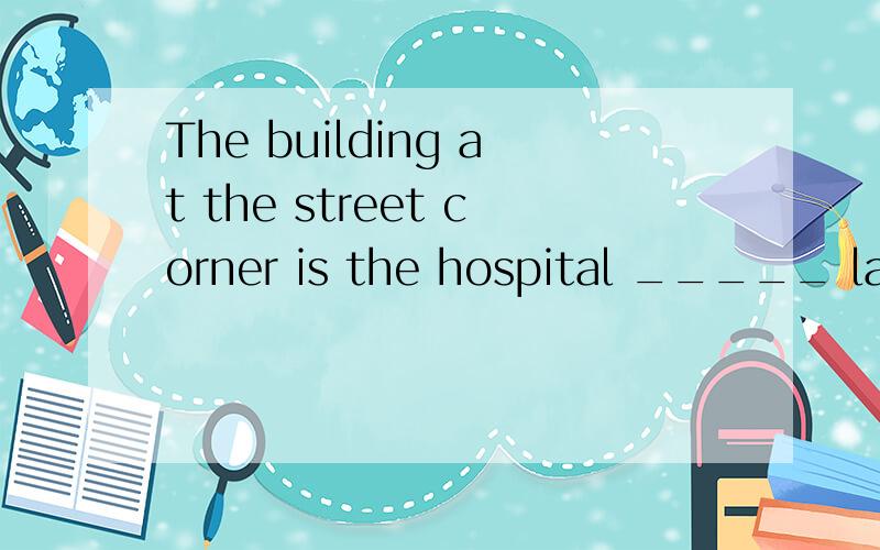 The building at the street corner is the hospital _____ last