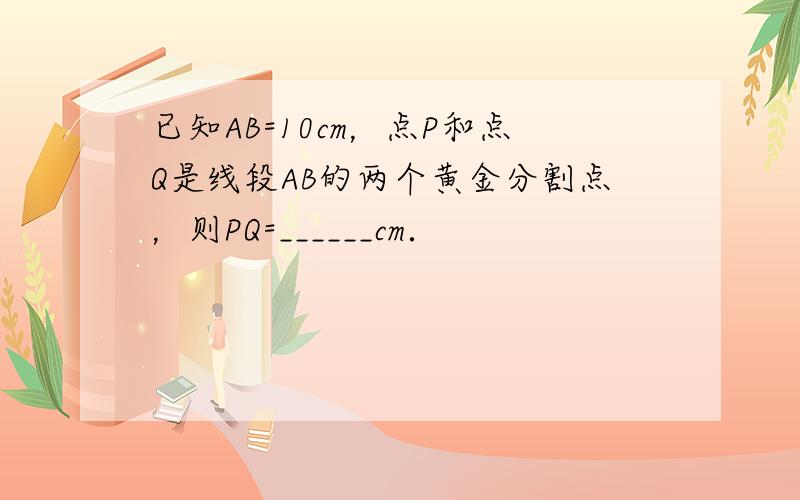 已知AB=10cm，点P和点Q是线段AB的两个黄金分割点，则PQ=______cm．