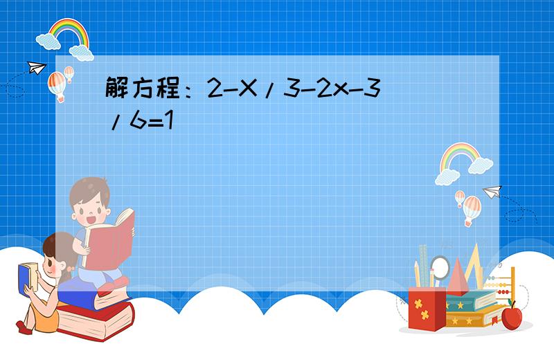 解方程：2-X/3-2x-3/6=1