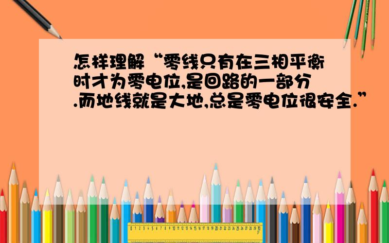 怎样理解“零线只有在三相平衡时才为零电位,是回路的一部分.而地线就是大地,总是零电位很安全.”