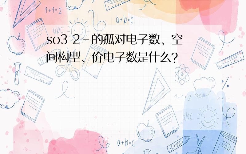 so3 2-的孤对电子数、空间构型、价电子数是什么?