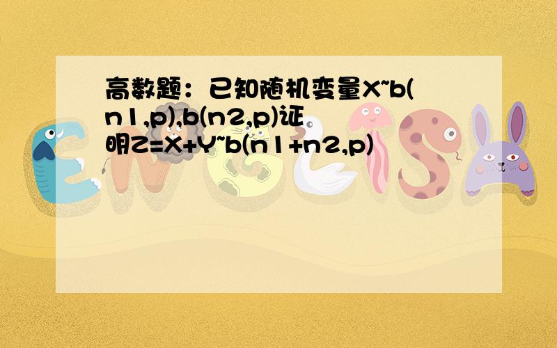 高数题：已知随机变量X~b(n1,p),b(n2,p)证明Z=X+Y~b(n1+n2,p)