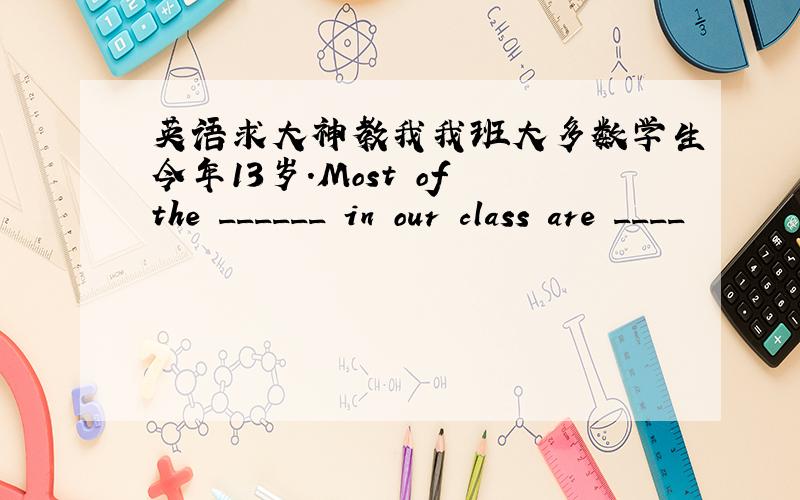 英语求大神教我我班大多数学生今年13岁.Most of the ______ in our class are ____