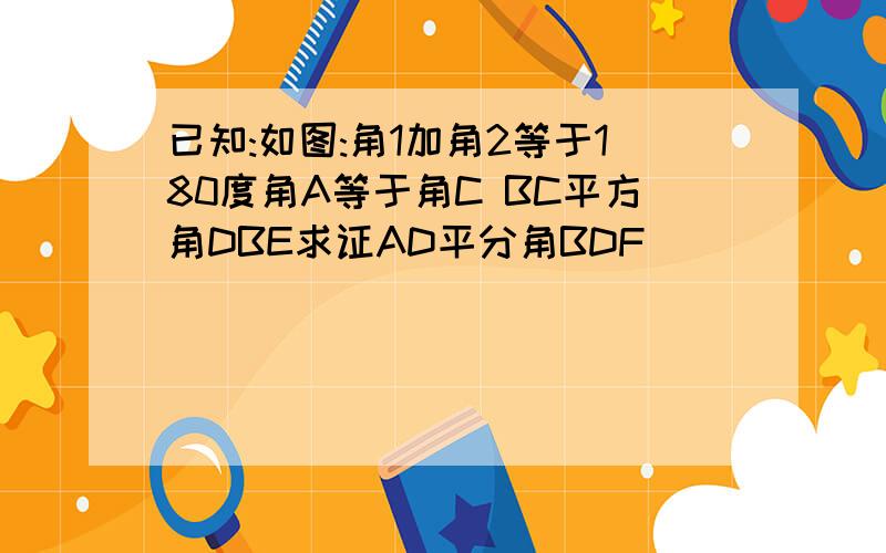 已知:如图:角1加角2等于180度角A等于角C BC平方角DBE求证AD平分角BDF