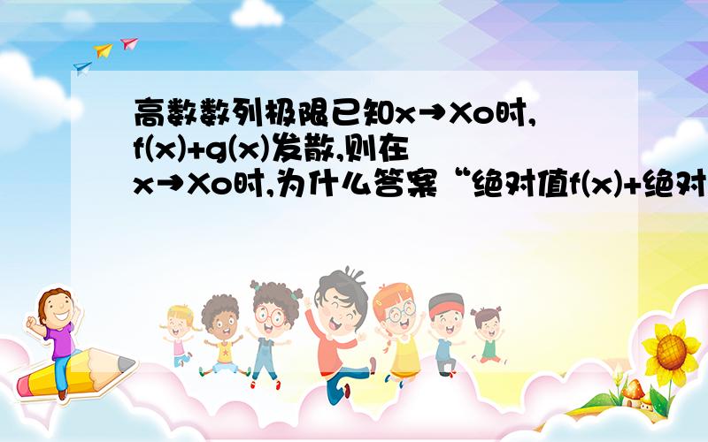 高数数列极限已知x→Xo时,f(x)+g(x)发散,则在x→Xo时,为什么答案“绝对值f(x)+绝对值g(x)必发散”不