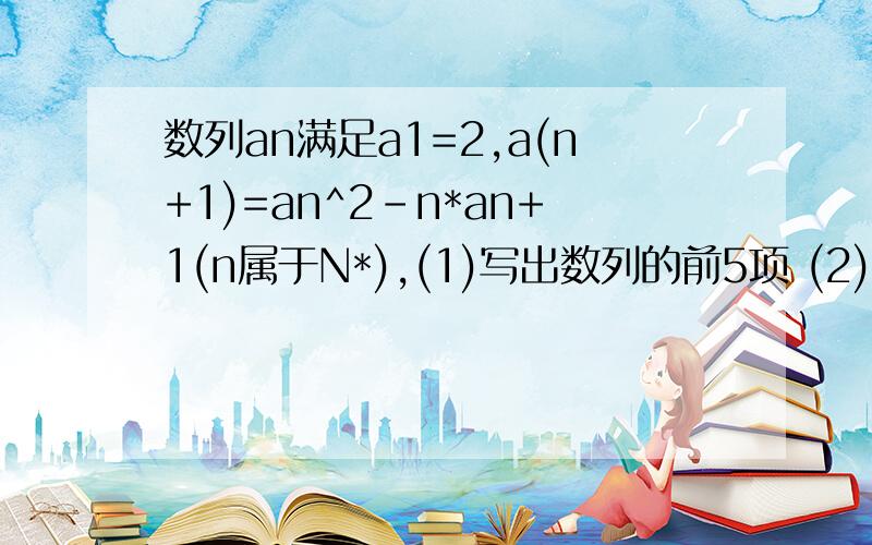 数列an满足a1=2,a(n+1)=an^2-n*an+1(n属于N*),(1)写出数列的前5项 (2)猜想并证明数列的