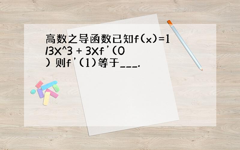 高数之导函数已知f(x)=1/3X^3 + 3Xf’(0) 则f’(1)等于___.