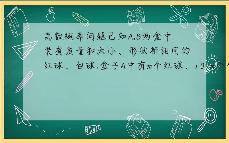 高数概率问题已知A,B两盒中装有质量和大小、形状都相同的红球、白球.盒子A中有m个红球、10-m个白球,盒子B中有10-