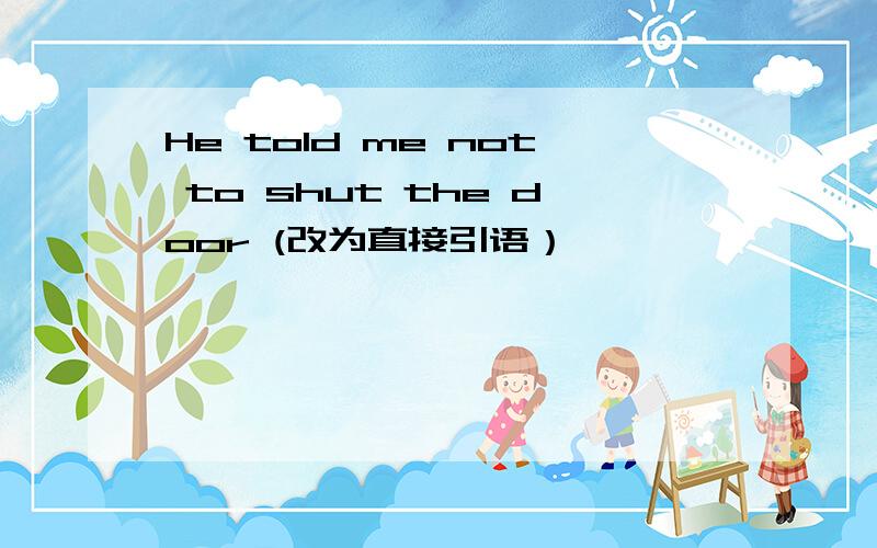 He told me not to shut the door (改为直接引语）