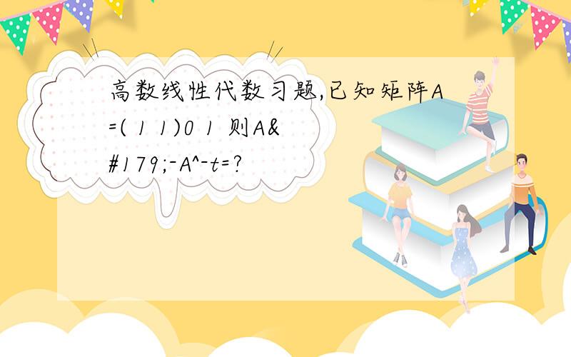 高数线性代数习题,已知矩阵A=( 1 1)0 1 则A³-A^-t=?