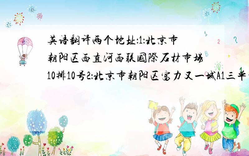 英语翻译两个地址：1：北京市朝阳区西直河西联国际石材市场10排10号2：北京市朝阳区富力又一城A1三单元901