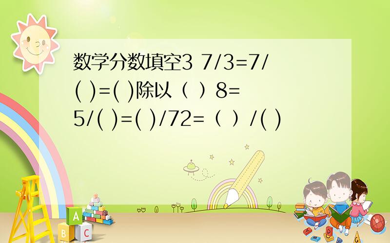 数学分数填空3 7/3=7/( )=( )除以（ ）8=5/( )=( )/72=（ ）/( )