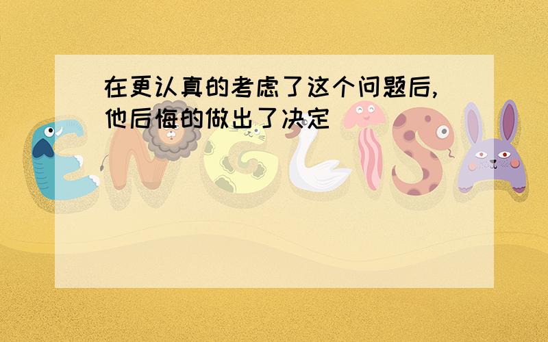 在更认真的考虑了这个问题后,他后悔的做出了决定