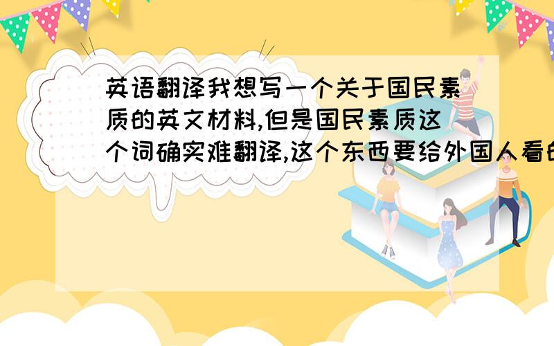 英语翻译我想写一个关于国民素质的英文材料,但是国民素质这个词确实难翻译,这个东西要给外国人看的,至少我的标题一定要让对方