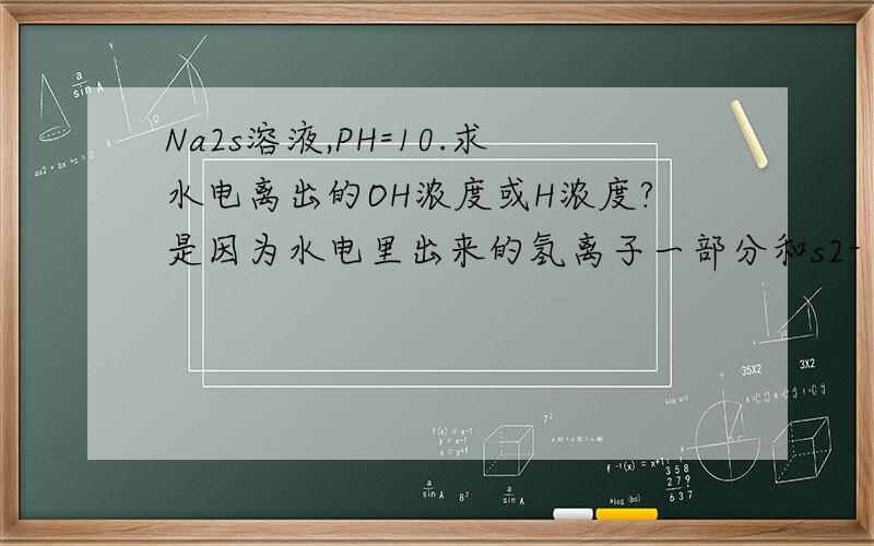 Na2s溶液,PH=10.求水电离出的OH浓度或H浓度?是因为水电里出来的氢离子一部分和s2- 反应 所以不能按照ph