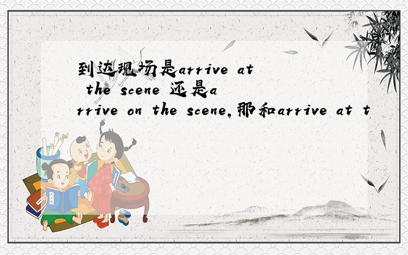 到达现场是arrive at the scene 还是arrive on the scene,那和arrive at t