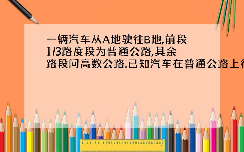 一辆汽车从A地驶往B地,前段1/3路度段为普通公路,其余路段问高数公路.已知汽车在普通公路上行驶的速度为60km/h,在