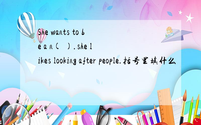 She wants to be a n( ).she likes looking after people.括号里填什么