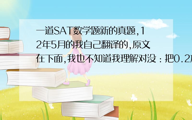 一道SAT数学题新的真题,12年5月的我自己翻译的,原文在下面,我也不知道我理解对没：把0.2放在N的左边就得到P；把0