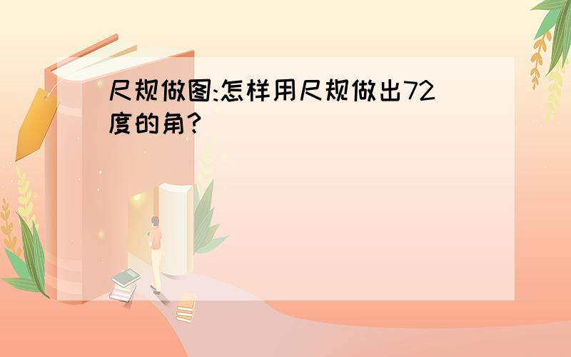 尺规做图:怎样用尺规做出72度的角?