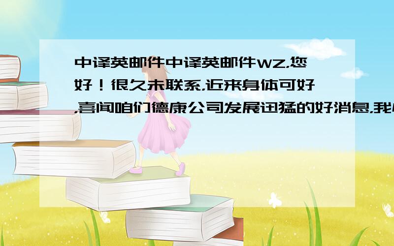 中译英邮件中译英邮件WZ，您好！很久未联系，近来身体可好，喜闻咱们德康公司发展迅猛的好消息，我心里也感到十分高兴。离开德