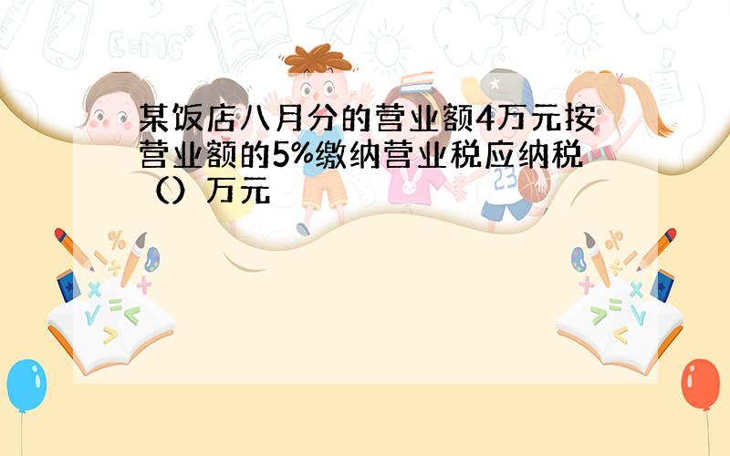 某饭店八月分的营业额4万元按营业额的5%缴纳营业税应纳税（）万元