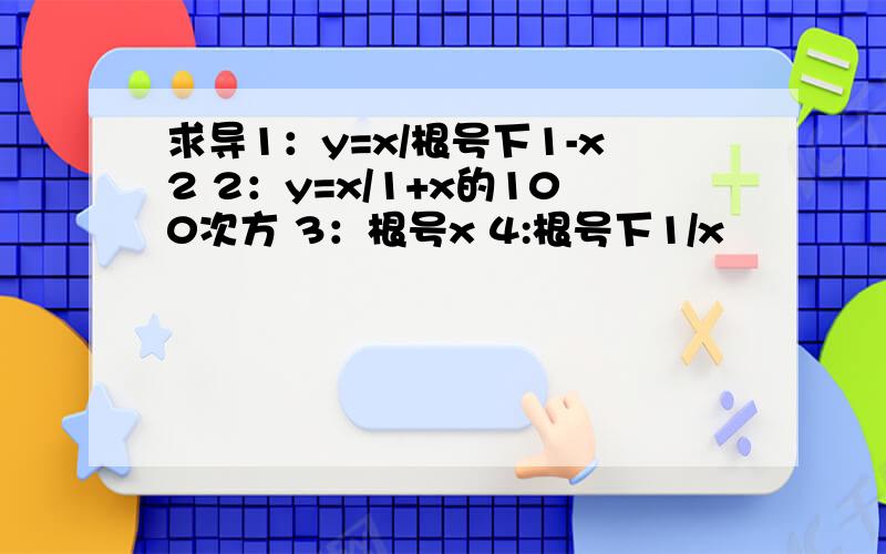 求导1：y=x/根号下1-x2 2：y=x/1+x的100次方 3：根号x 4:根号下1/x