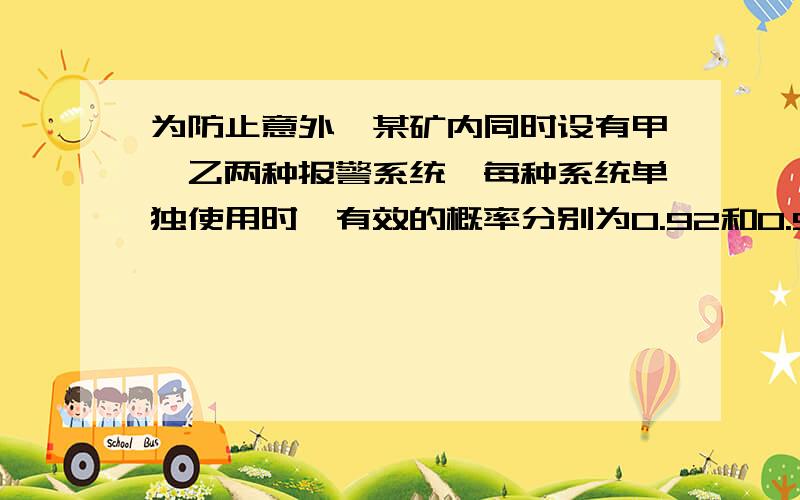 为防止意外,某矿内同时设有甲、乙两种报警系统,每种系统单独使用时,有效的概率分别为0.92和0.93.在甲系统失灵的条件