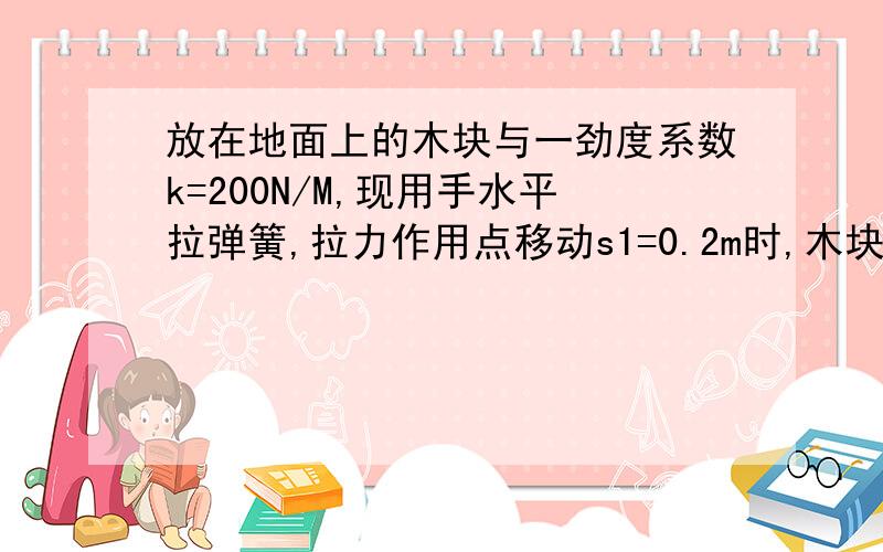 放在地面上的木块与一劲度系数k=200N/M,现用手水平拉弹簧,拉力作用点移动s1=0.2m时,木块开始运动,继续拉弹簧