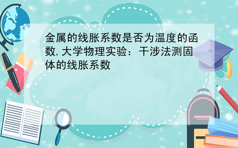 金属的线胀系数是否为温度的函数,大学物理实验：干涉法测固体的线胀系数