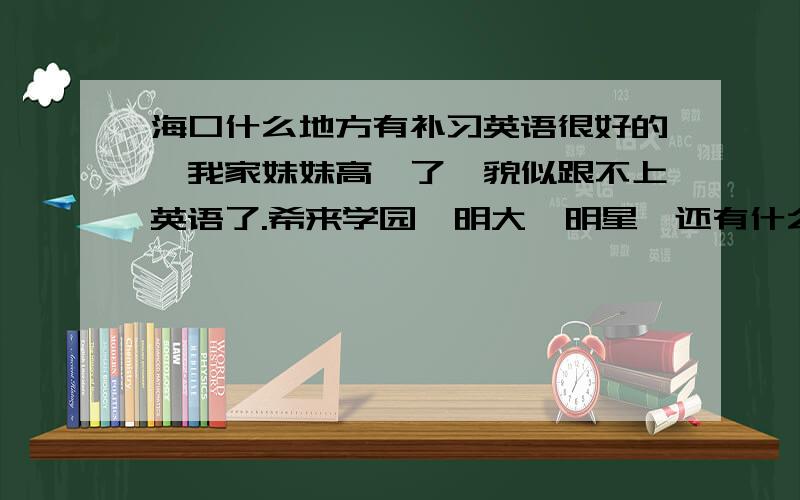 海口什么地方有补习英语很好的,我家妹妹高一了,貌似跟不上英语了.希来学园,明大,明星,还有什么易学