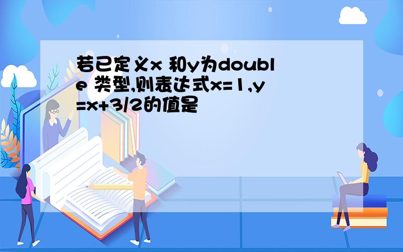 若已定义x 和y为double 类型,则表达式x=1,y=x+3/2的值是