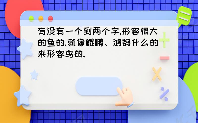 有没有一个到两个字,形容很大的鱼的.就像鲲鹏、鸿鹄什么的来形容鸟的.