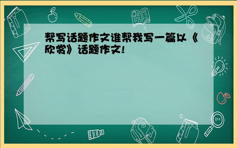 帮写话题作文谁帮我写一篇以《欣赏》话题作文!