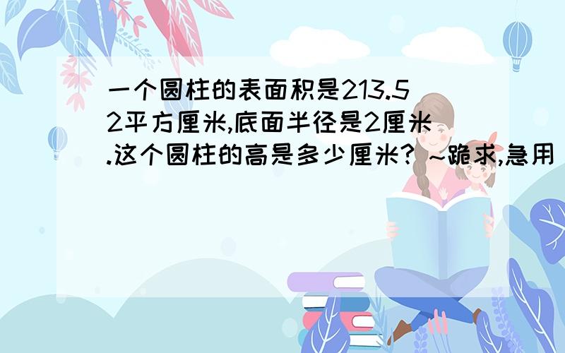 一个圆柱的表面积是213.52平方厘米,底面半径是2厘米.这个圆柱的高是多少厘米? ~跪求,急用