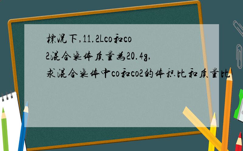 标况下,11.2Lco和co2混合气体质量为20.4g,求混合气体中co和co2的体积比和质量比