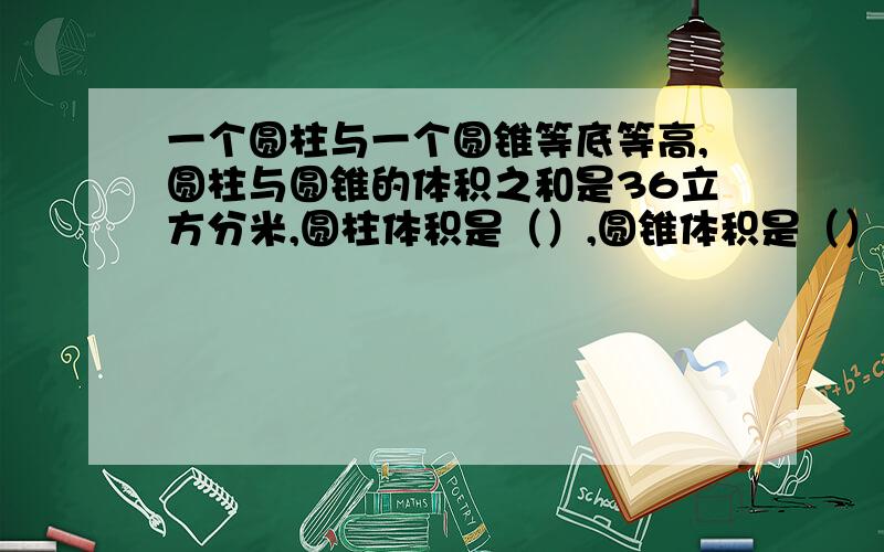 一个圆柱与一个圆锥等底等高,圆柱与圆锥的体积之和是36立方分米,圆柱体积是（）,圆锥体积是（）