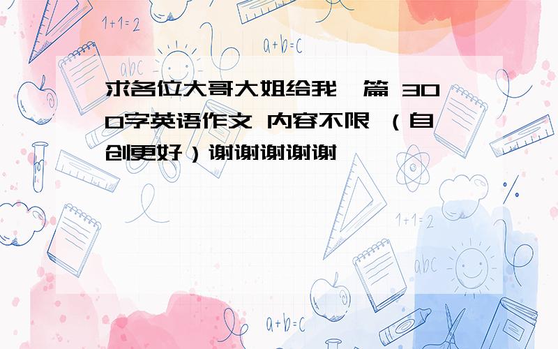 求各位大哥大姐给我一篇 300字英语作文 内容不限 （自创更好）谢谢谢谢谢