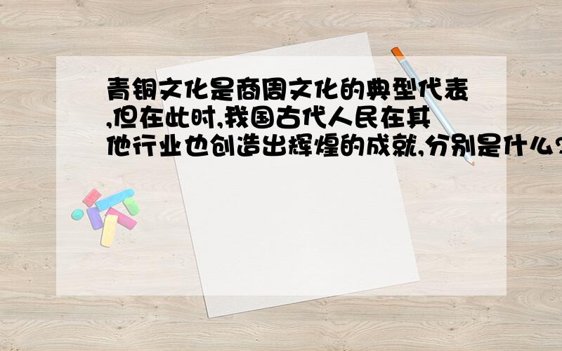 青铜文化是商周文化的典型代表,但在此时,我国古代人民在其他行业也创造出辉煌的成就,分别是什么?