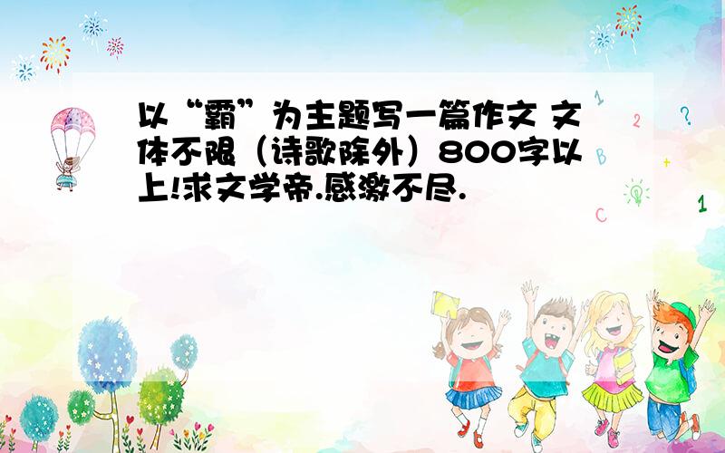 以“霸”为主题写一篇作文 文体不限（诗歌除外）800字以上!求文学帝.感激不尽.