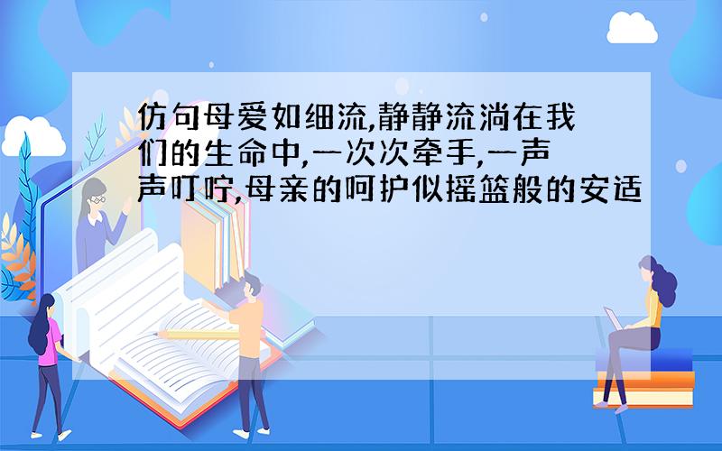 仿句母爱如细流,静静流淌在我们的生命中,一次次牵手,一声声叮咛,母亲的呵护似摇篮般的安适