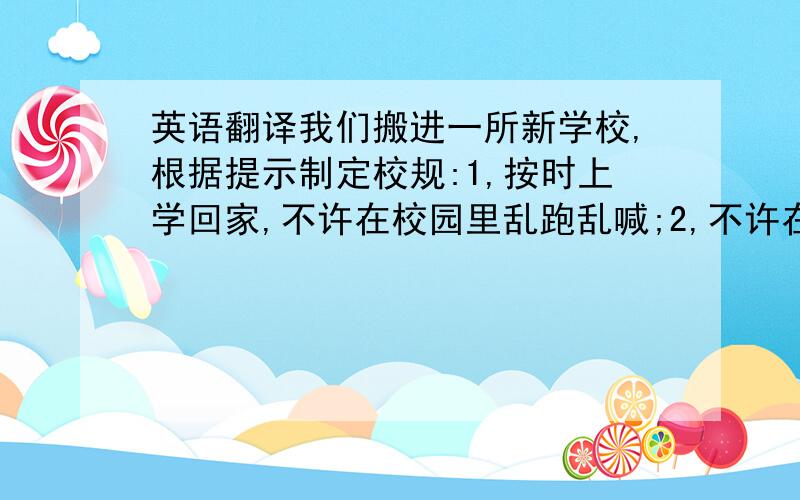 英语翻译我们搬进一所新学校,根据提示制定校规:1,按时上学回家,不许在校园里乱跑乱喊;2,不许在墙上乱画;3,不能在校园