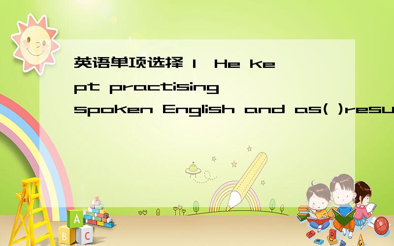 英语单项选择 1、He kept practising spoken English and as( )result ,