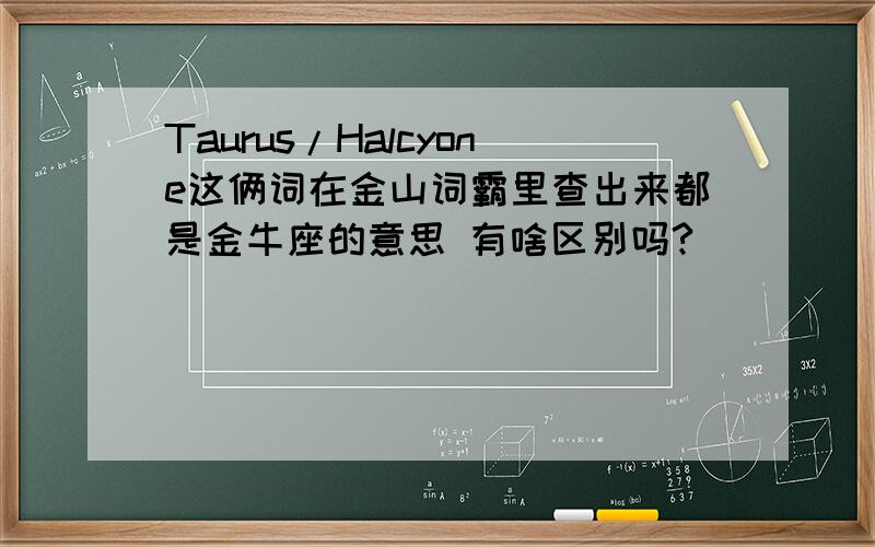 Taurus/Halcyone这俩词在金山词霸里查出来都是金牛座的意思 有啥区别吗?