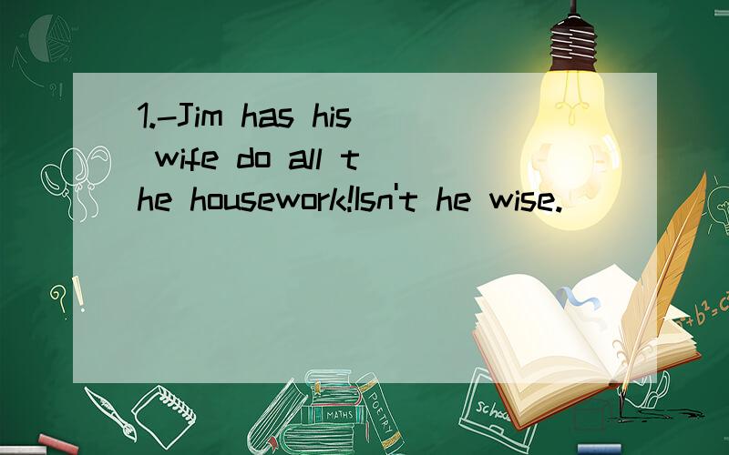 1.-Jim has his wife do all the housework!Isn't he wise.