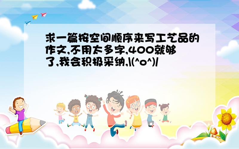 求一篇按空间顺序来写工艺品的作文,不用太多字,400就够了,我会积极采纳,\(^o^)/